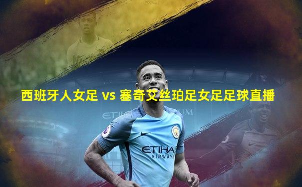 西班牙人女足 vs 塞奇艾丝珀足女足足球直播